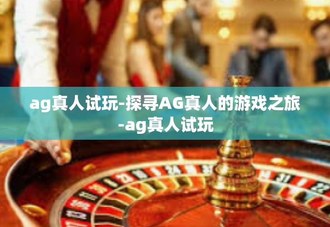 ag真人试玩-探寻AG真人的游戏之旅-ag真人试玩