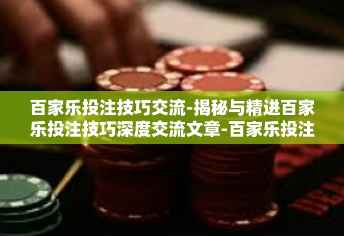 百家乐投注技巧交流-揭秘与精进百家乐投注技巧深度交流文章-百家乐投注技巧交流