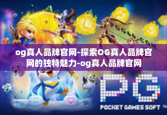 og真人品牌官网-探索OG真人品牌官网的独特魅力-og真人品牌官网