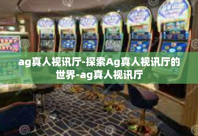 ag真人视讯厅-探索Ag真人视讯厅的世界-ag真人视讯厅