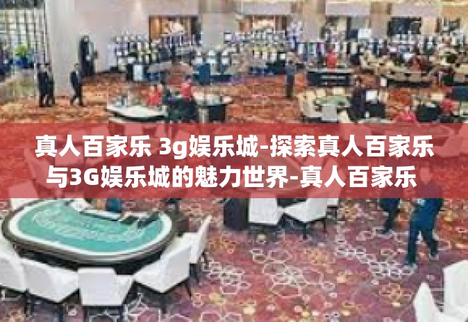 真人百家乐 3g娱乐城-探索真人百家乐与3G娱乐城的魅力世界-真人百家乐 3g娱乐城