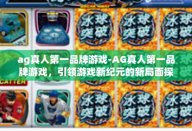 ag真人第一品牌游戏-AG真人第一品牌游戏，引领游戏新纪元的新局面探索者-ag真人第一品牌游戏