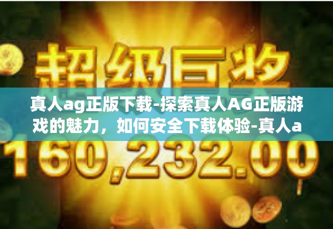 真人ag正版下载-探索真人AG正版游戏的魅力，如何安全下载体验-真人ag正版下载