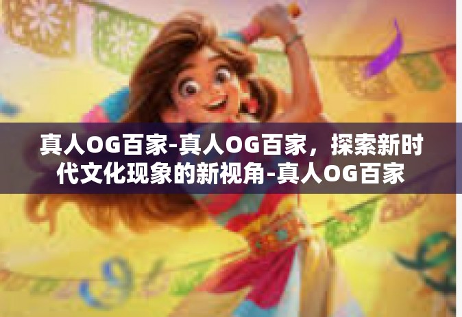 真人OG百家-真人OG百家，探索新时代文化现象的新视角-真人OG百家