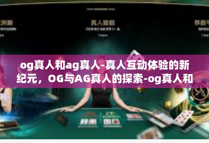 og真人和ag真人-真人互动体验的新纪元，OG与AG真人的探索-og真人和ag真人