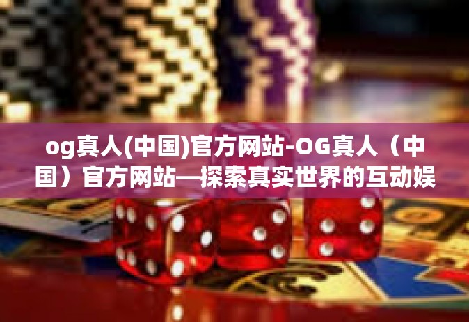 og真人(中国)官方网站-OG真人（中国）官方网站—探索真实世界的互动娱乐体验-og真人(中国)官方网站