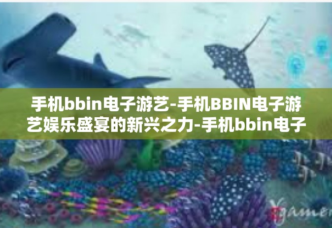 手机bbin电子游艺-手机BBIN电子游艺娱乐盛宴的新兴之力-手机bbin电子游艺