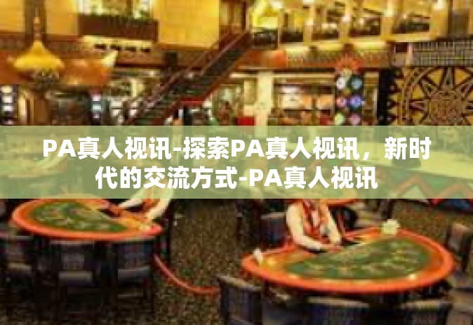 PA真人视讯-探索PA真人视讯，新时代的交流方式-PA真人视讯