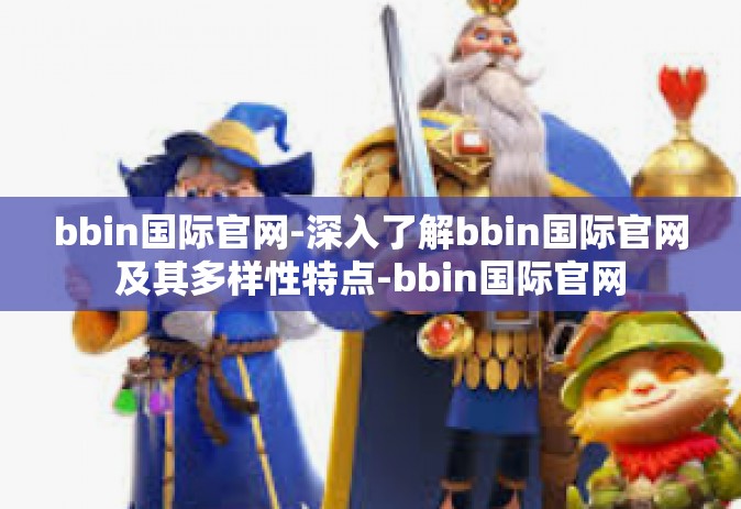bbin国际官网-深入了解bbin国际官网及其多样性特点-bbin国际官网