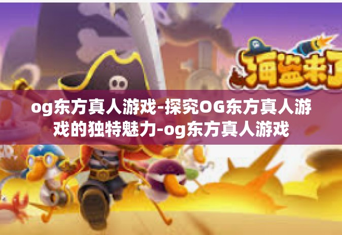 og东方真人游戏-探究OG东方真人游戏的独特魅力-og东方真人游戏