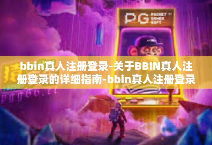 bbin真人注册登录-关于BBIN真人注册登录的详细指南-bbin真人注册登录