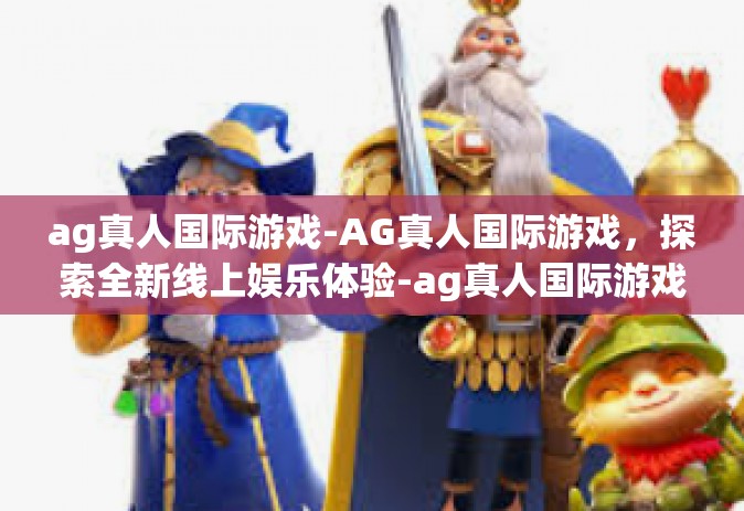 ag真人国际游戏-AG真人国际游戏，探索全新线上娱乐体验-ag真人国际游戏