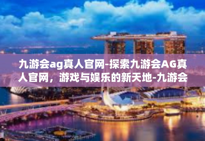 九游会ag真人官网-探索九游会AG真人官网，游戏与娱乐的新天地-九游会ag真人官网