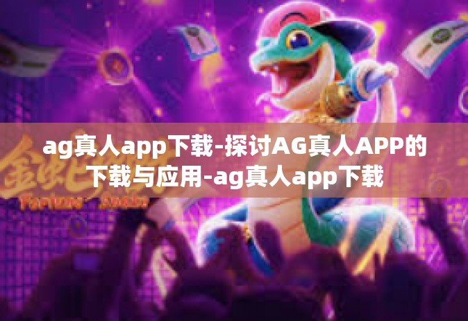 ag真人app下载-探讨AG真人APP的下载与应用-ag真人app下载