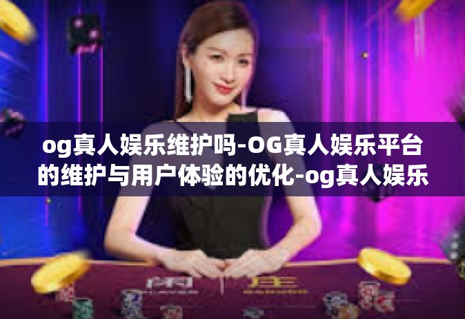 og真人娱乐维护吗-OG真人娱乐平台的维护与用户体验的优化-og真人娱乐维护吗