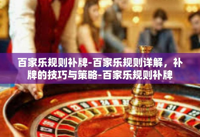 百家乐规则补牌-百家乐规则详解，补牌的技巧与策略-百家乐规则补牌