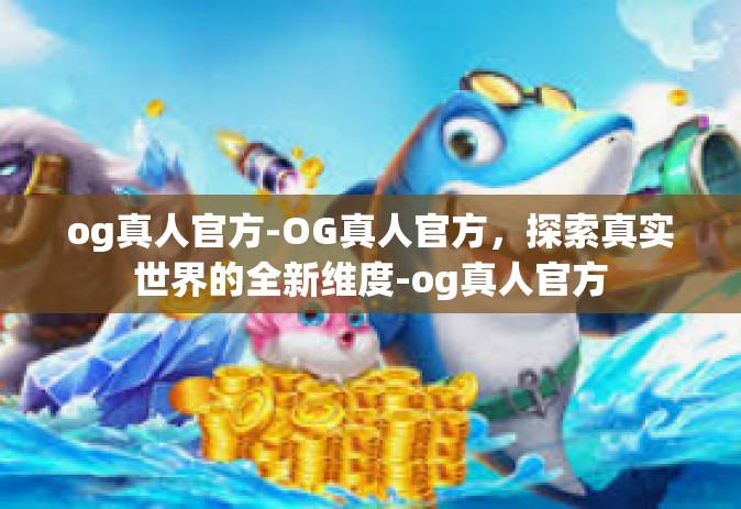 og真人官方-OG真人官方，探索真实世界的全新维度-og真人官方