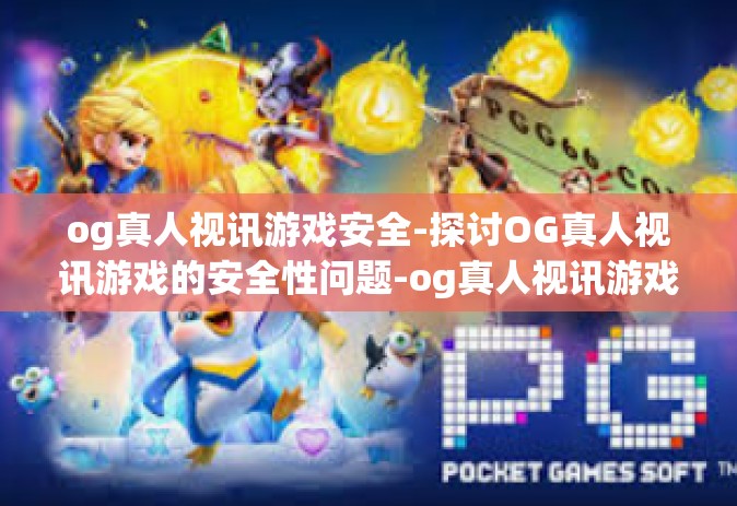 og真人视讯游戏安全-探讨OG真人视讯游戏的安全性问题-og真人视讯游戏安全