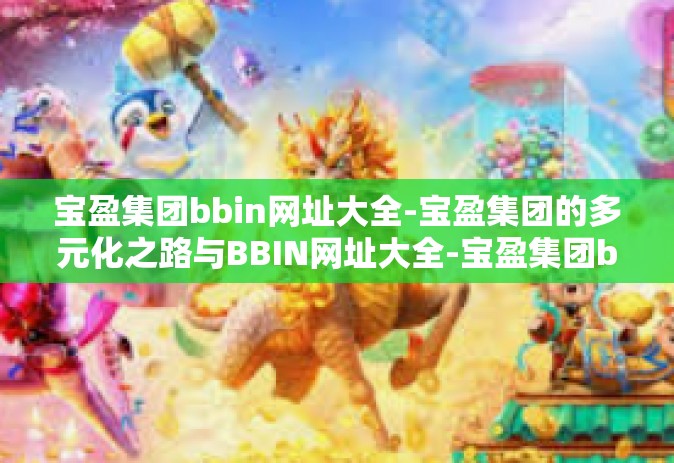 宝盈集团bbin网址大全-宝盈集团的多元化之路与BBIN网址大全-宝盈集团bbin网址大全