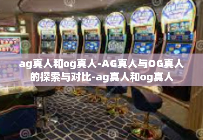 ag真人和og真人-AG真人与OG真人的探索与对比-ag真人和og真人