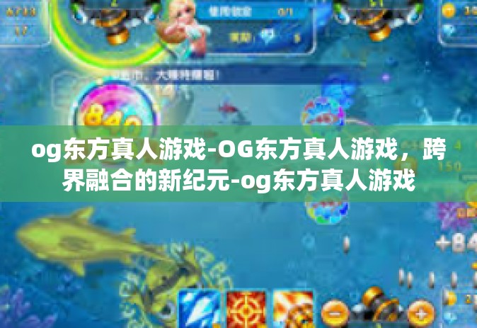 og东方真人游戏-OG东方真人游戏，跨界融合的新纪元-og东方真人游戏