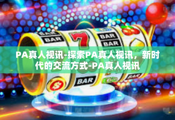 PA真人视讯-探索PA真人视讯，新时代的交流方式-PA真人视讯