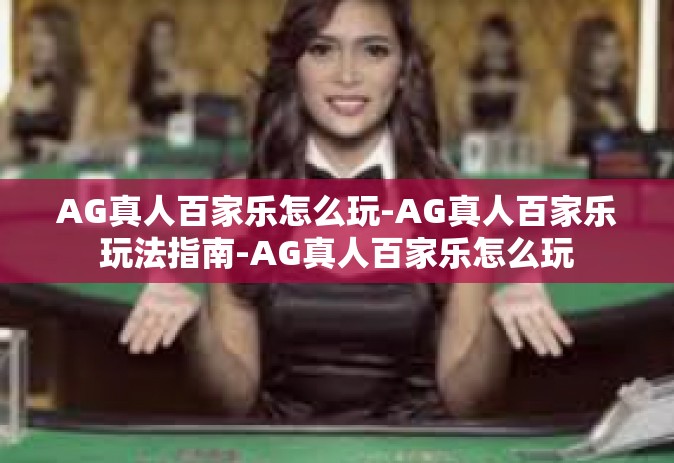 AG真人百家乐怎么玩-AG真人百家乐玩法指南-AG真人百家乐怎么玩