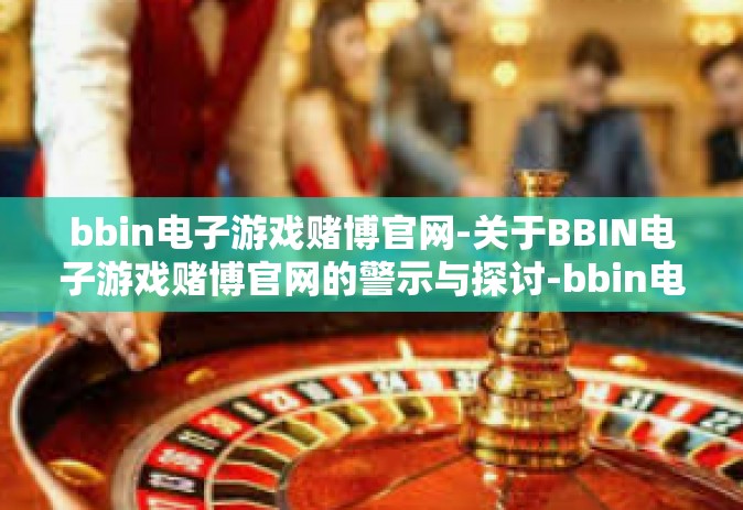 bbin电子游戏赌博官网-关于BBIN电子游戏赌博官网的警示与探讨-bbin电子游戏赌博官网