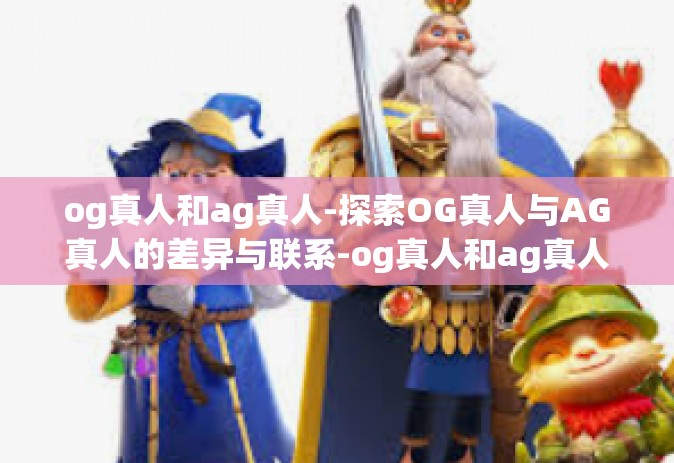 og真人和ag真人-探索OG真人与AG真人的差异与联系-og真人和ag真人