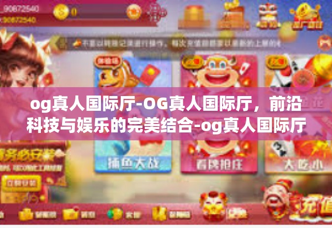 og真人国际厅-OG真人国际厅，前沿科技与娱乐的完美结合-og真人国际厅