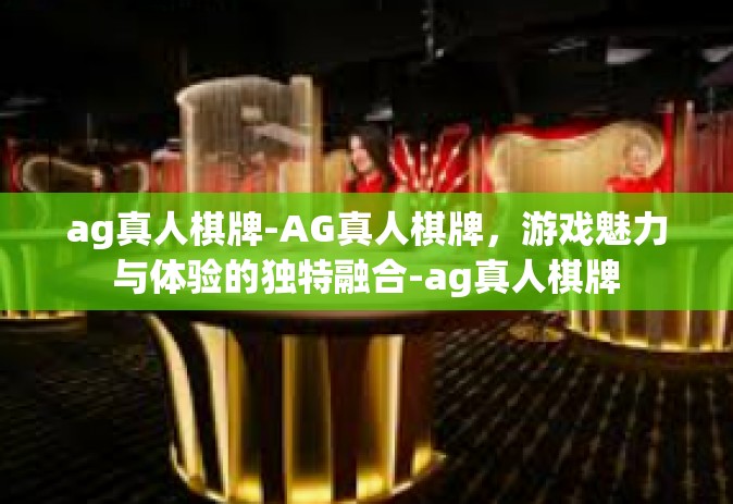 ag真人棋牌-AG真人棋牌，游戏魅力与体验的独特融合-ag真人棋牌