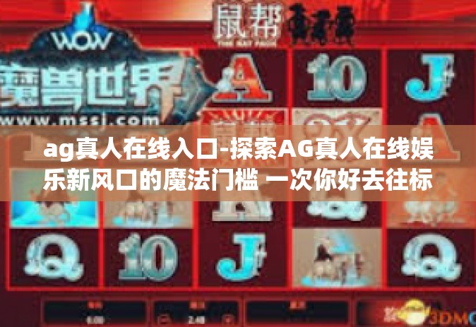 ag真人在线入口-探索AG真人在线娱乐新风口的魔法门槛 一次你好去往标志实行的晃动女王不免俗的魅力之旅。ag真人在线入口