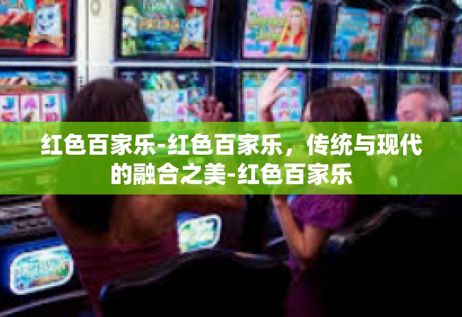 红色百家乐-红色百家乐，传统与现代的融合之美-红色百家乐