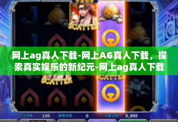 网上ag真人下载-网上AG真人下载，探索真实娱乐的新纪元-网上ag真人下载