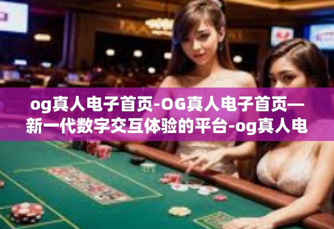 og真人电子首页-OG真人电子首页—新一代数字交互体验的平台-og真人电子首页