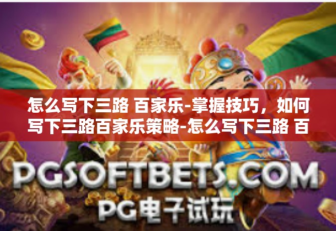 怎么写下三路 百家乐-掌握技巧，如何写下三路百家乐策略-怎么写下三路 百家乐
