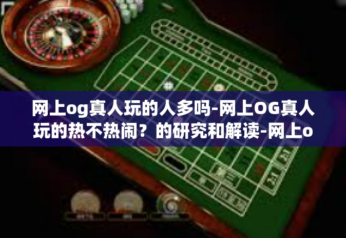 网上og真人玩的人多吗-网上OG真人玩的热不热闹？的研究和解读-网上og真人玩的人多吗