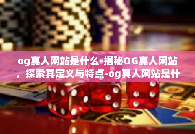 og真人网站是什么-揭秘OG真人网站，探索其定义与特点-og真人网站是什么