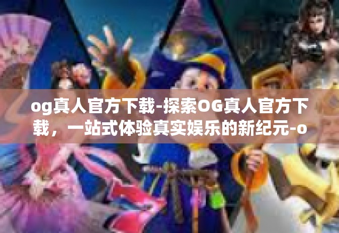 og真人官方下载-探索OG真人官方下载，一站式体验真实娱乐的新纪元-og真人官方下载