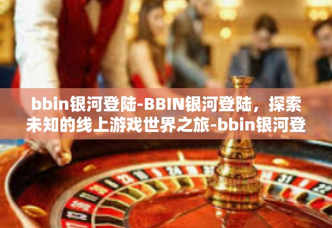 bbin银河登陆-BBIN银河登陆，探索未知的线上游戏世界之旅-bbin银河登陆