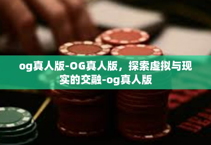 og真人版-OG真人版，探索虚拟与现实的交融-og真人版