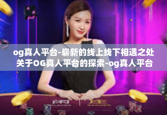 og真人平台-崭新的线上线下相遇之处 关于OG真人平台的探索-og真人平台