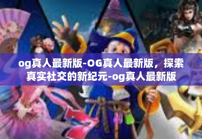 og真人最新版-OG真人最新版，探索真实社交的新纪元-og真人最新版