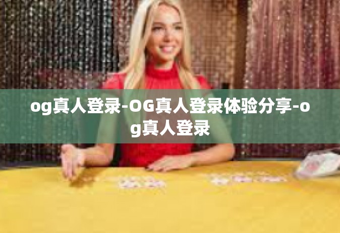 og真人登录-OG真人登录体验分享-og真人登录