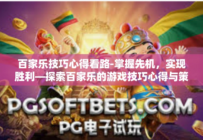 百家乐技巧心得看路-掌握先机，实现胜利—探索百家乐的游戏技巧心得与策略-百家乐技巧心得看路