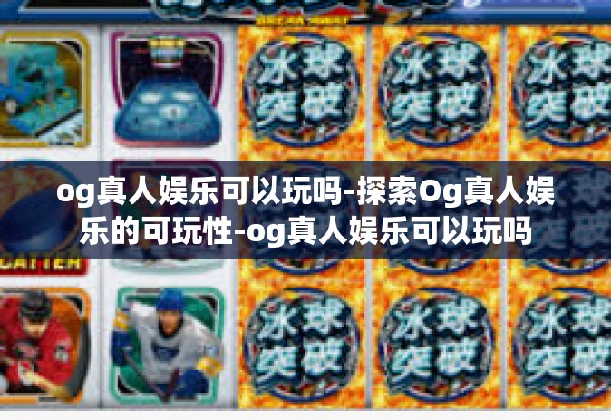 og真人娱乐可以玩吗-探索Og真人娱乐的可玩性-og真人娱乐可以玩吗