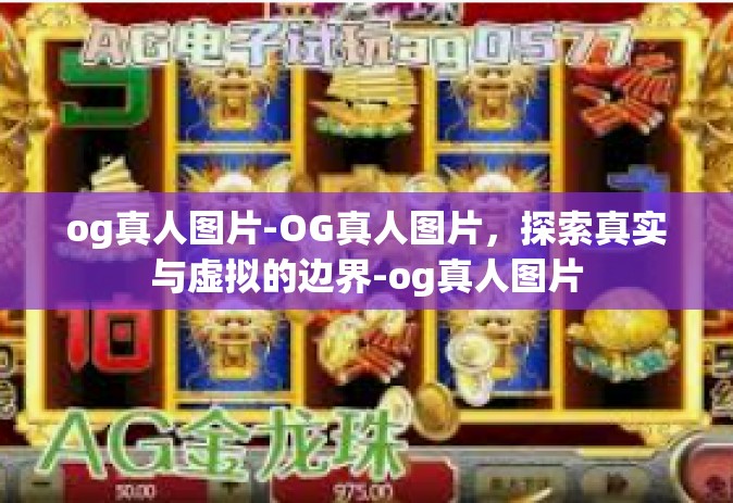og真人图片-OG真人图片，探索真实与虚拟的边界-og真人图片