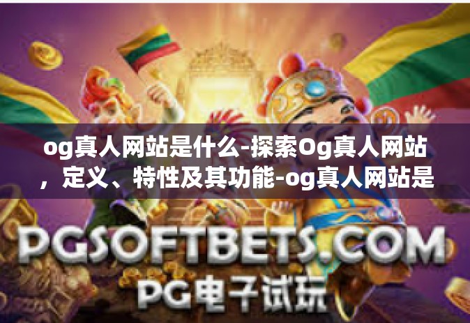 og真人网站是什么-探索Og真人网站，定义、特性及其功能-og真人网站是什么