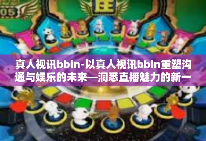真人视讯bbin-以真人视讯bbin重塑沟通与娱乐的未来—洞悉直播魅力的新一代表现-真人视讯bbin