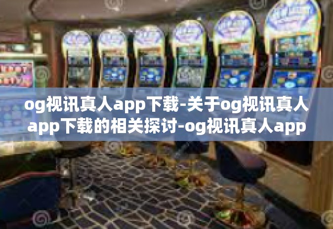 og视讯真人app下载-关于og视讯真人app下载的相关探讨-og视讯真人app下载